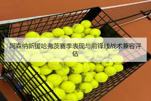 阿森纳新援哈弗茨赛季表现与前锋线战术兼容评估